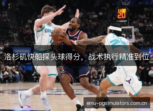 洛杉矶快船探头球得分,战术执行精准到位 洛杉矶快船探头球得分,战术执行精准到位